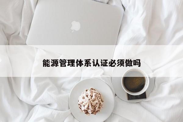 能源管理体系认证必须做吗