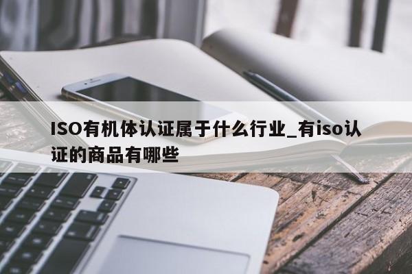 ISO有机体认证属于什么行业_有iso认证的商品有哪些