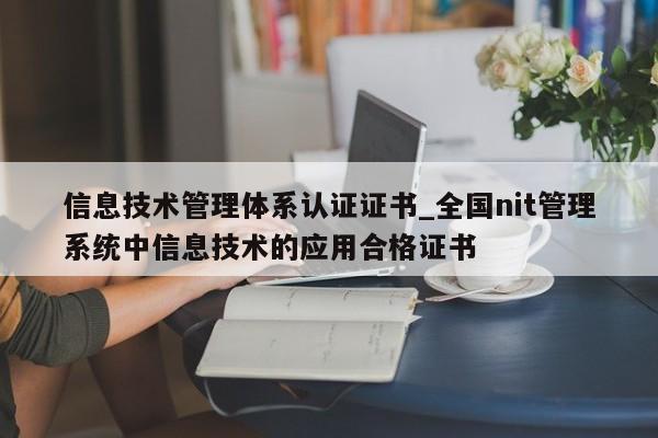 信息技术管理体系认证证书_全国nit管理系统中信息技术的应用合格证书