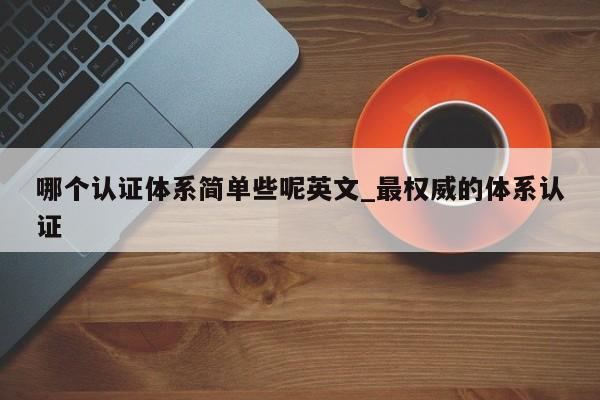 哪个认证体系简单些呢英文_最权威的体系认证