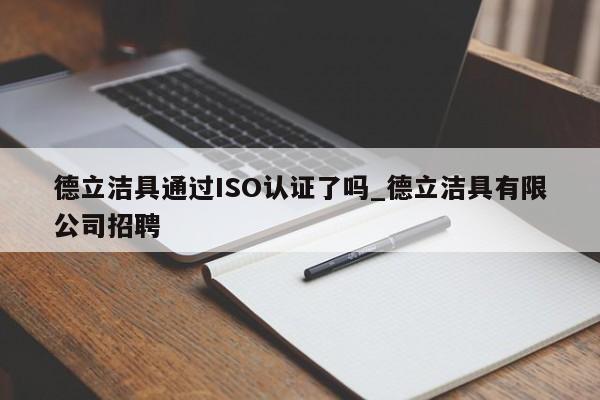 德立洁具通过ISO认证了吗_德立洁具有限公司招聘