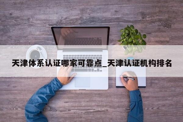 天津体系认证哪家可靠点_天津认证机构排名