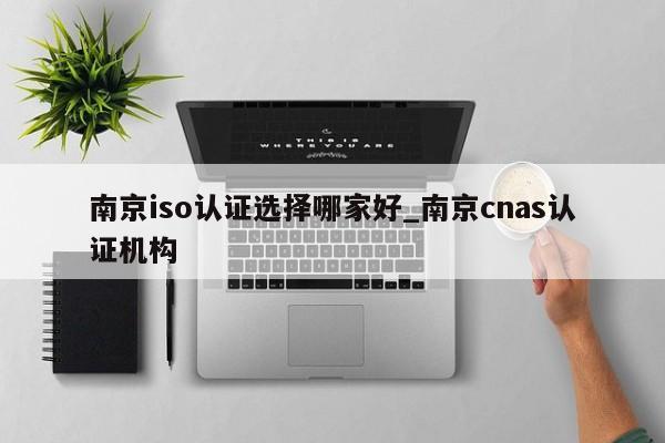 南京iso认证选择哪家好_南京cnas认证机构