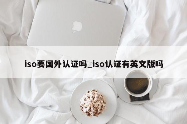 iso要国外认证吗_iso认证有英文版吗
