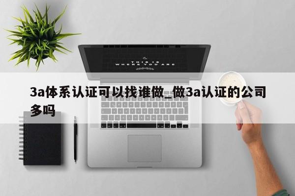 3a体系认证可以找谁做_做3a认证的公司多吗