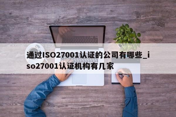 通过ISO27001认证的公司有哪些_iso27001认证机构有几家