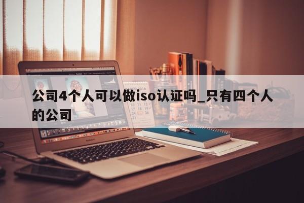 公司4个人可以做iso认证吗_只有四个人的公司