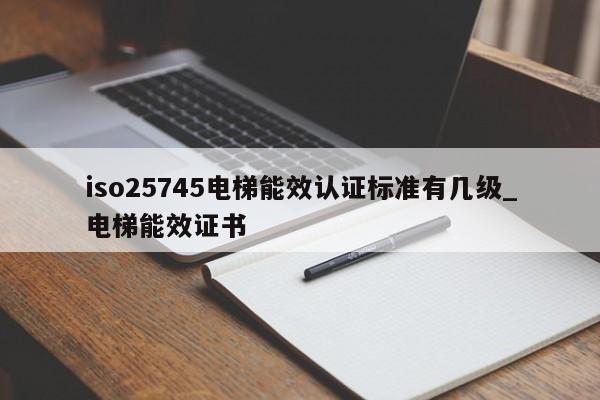 iso25745电梯能效认证标准有几级_电梯能效证书