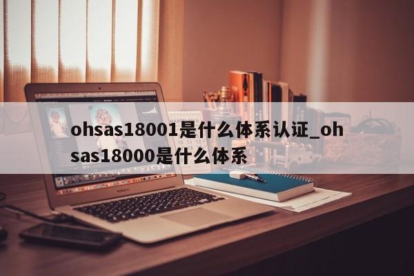 ohsas18001是什么体系认证_ohsas18000是什么体系