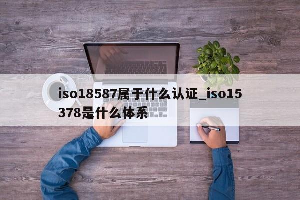 iso18587属于什么认证_iso15378是什么体系
