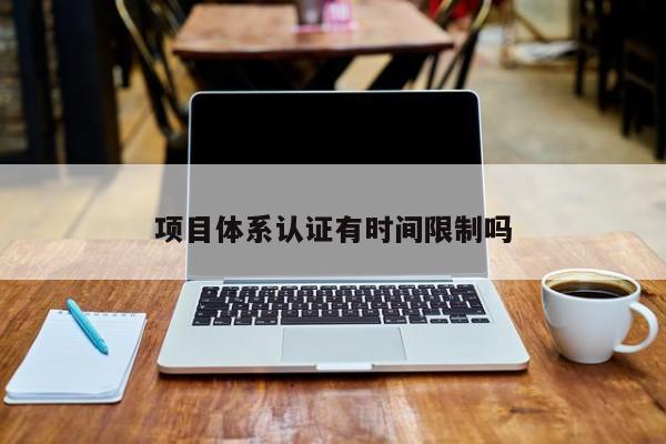 项目体系认证有时间限制吗