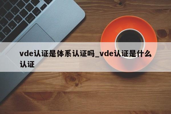 vde认证是体系认证吗_vde认证是什么认证