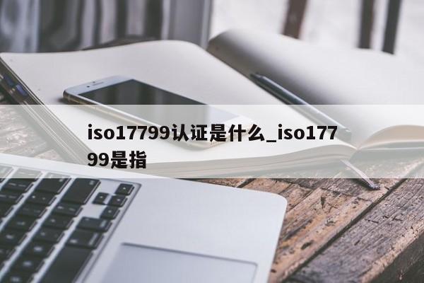 iso17799认证是什么_iso17799是指
