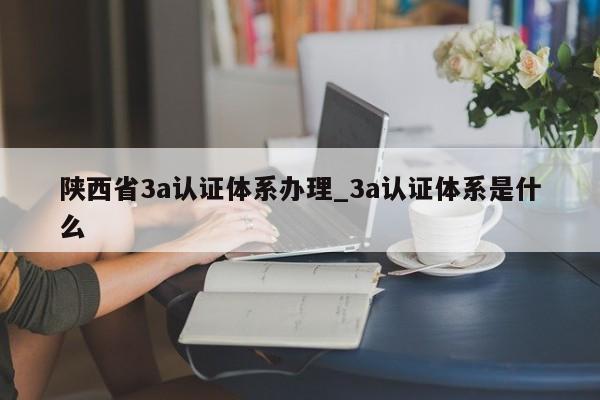陕西省3a认证体系办理_3a认证体系是什么