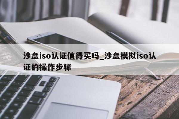 沙盘iso认证值得买吗_沙盘模拟iso认证的操作步骤