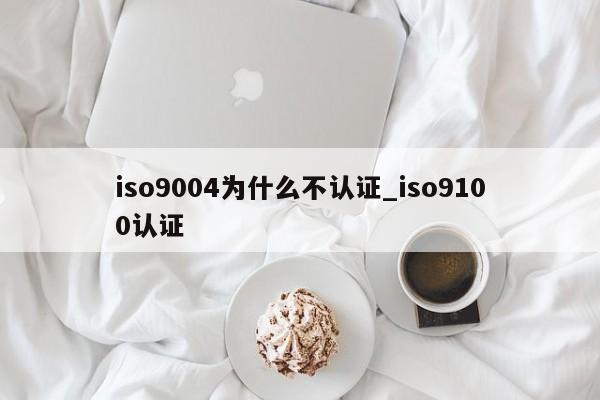 ISO90014为什么不认证_iso9100认证