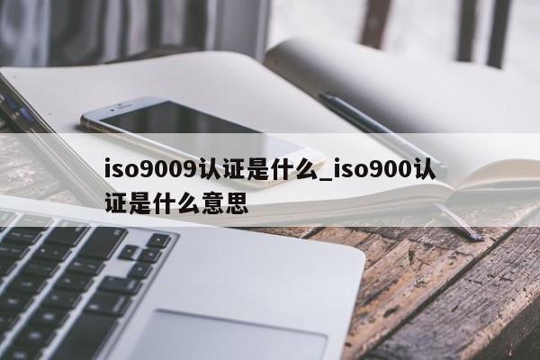 ISO90019认证是什么_ISO9001认证是什么意思