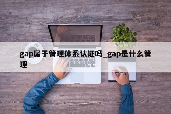 gap属于管理体系认证吗_gap是什么管理