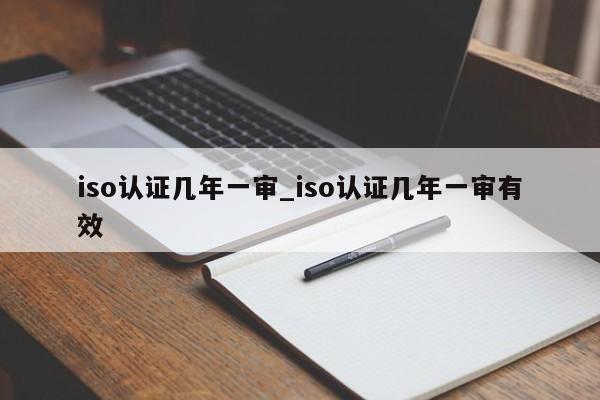 iso认证几年一审_iso认证几年一审有效
