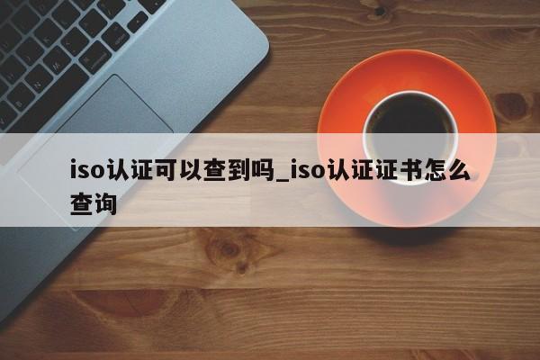 iso认证可以查到吗_iso认证证书怎么查询