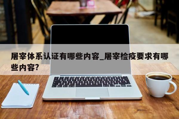 屠宰体系认证有哪些内容_屠宰检疫要求有哪些内容?