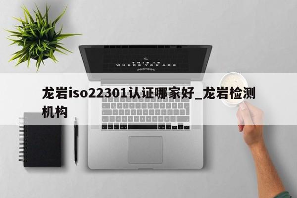 龙岩iso22301认证哪家好_龙岩检测机构