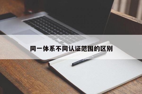 同一体系不同认证范围的区别