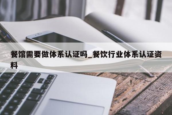 餐馆需要做体系认证吗_餐饮行业体系认证资料