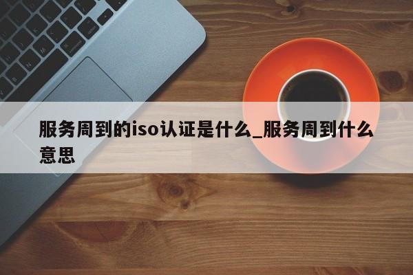 服务周到的iso认证是什么_服务周到什么意思