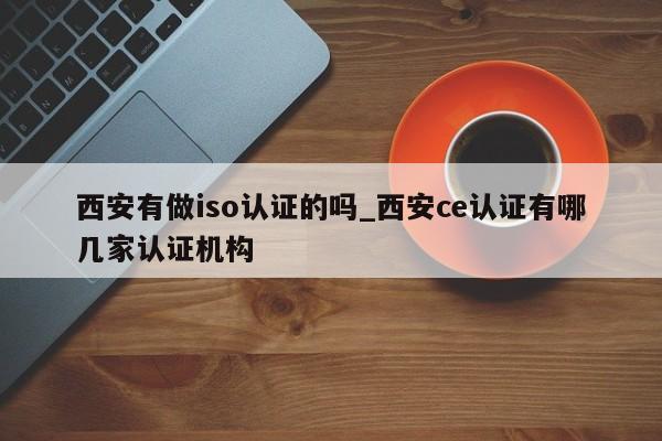 西安有做iso认证的吗_西安ce认证有哪几家认证机构