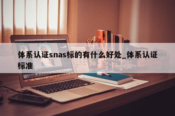 体系认证snas标的有什么好处_体系认证标准