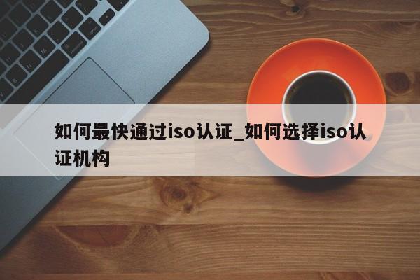 如何最快通过iso认证_如何选择iso认证机构