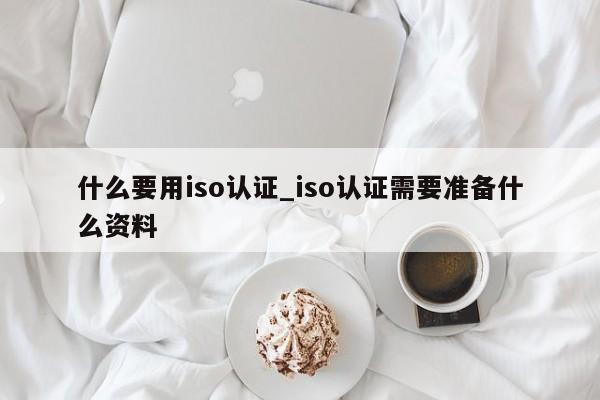 什么要用iso认证_iso认证需要准备什么资料