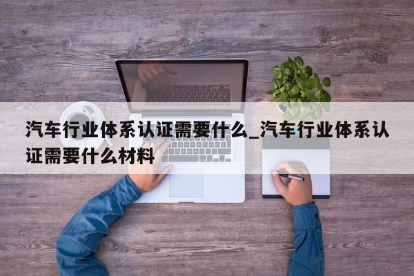 汽车行业体系认证需要什么_汽车行业体系认证需要什么材料