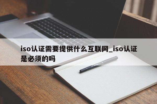 iso认证需要提供什么互联网_iso认证是必须的吗