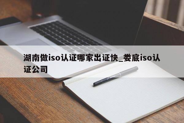 湖南做iso认证哪家出证快_娄底iso认证公司