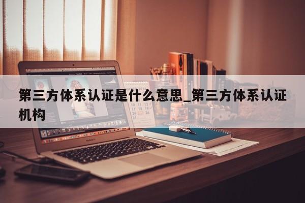 第三方体系认证是什么意思_第三方体系认证机构