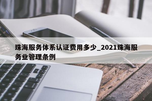 珠海服务体系认证费用多少_2021珠海服务业管理条例