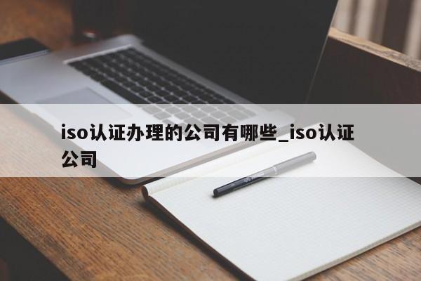 iso认证办理的公司有哪些_iso认证 公司
