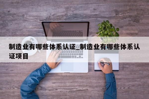 制造业有哪些体系认证_制造业有哪些体系认证项目