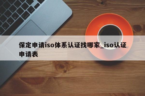 保定申请iso体系认证找哪家_iso认证申请表