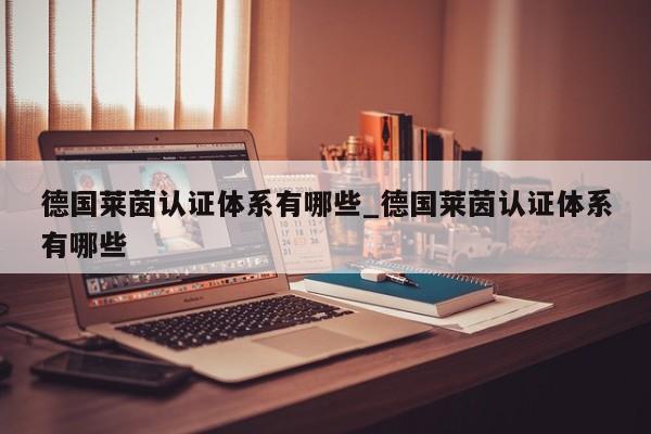 德国莱茵认证体系有哪些_德国莱茵认证体系有哪些