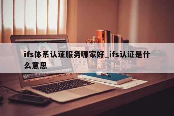 ifs体系认证服务哪家好_ifs认证是什么意思