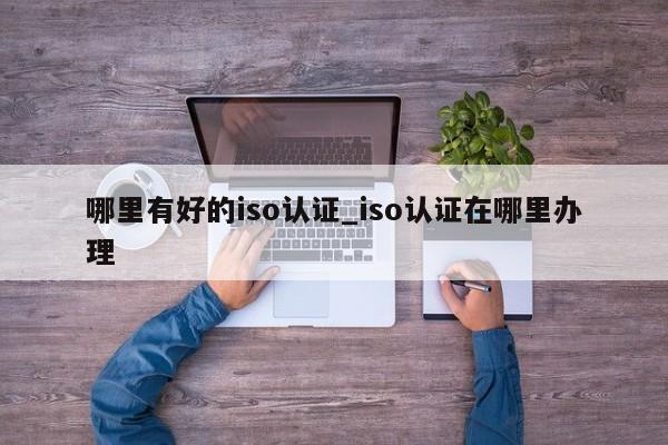 哪里有好的iso认证_iso认证在哪里办理