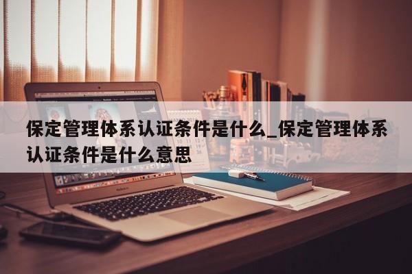 保定管理体系认证条件是什么_保定管理体系认证条件是什么意思