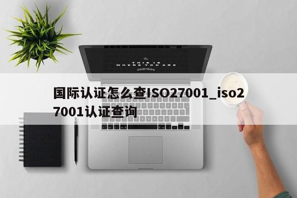 国际认证怎么查ISO27001_iso27001认证查询