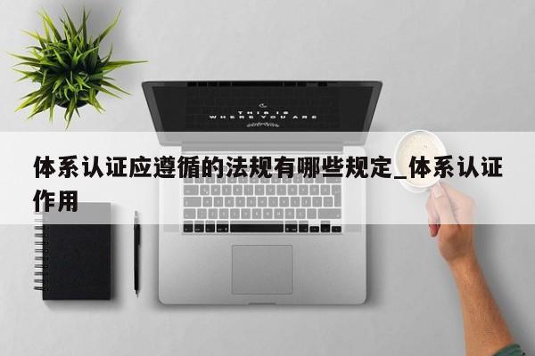 体系认证应遵循的法规有哪些规定_体系认证作用