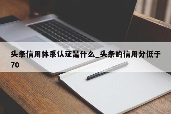 头条信用体系认证是什么_头条的信用分低于70