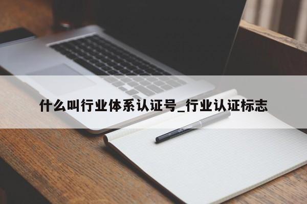 什么叫行业体系认证号_行业认证标志