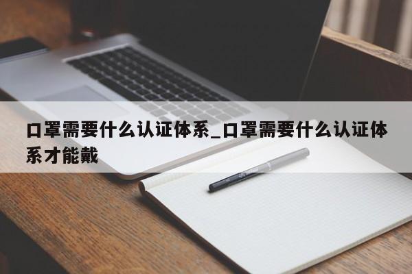 口罩需要什么认证体系_口罩需要什么认证体系才能戴